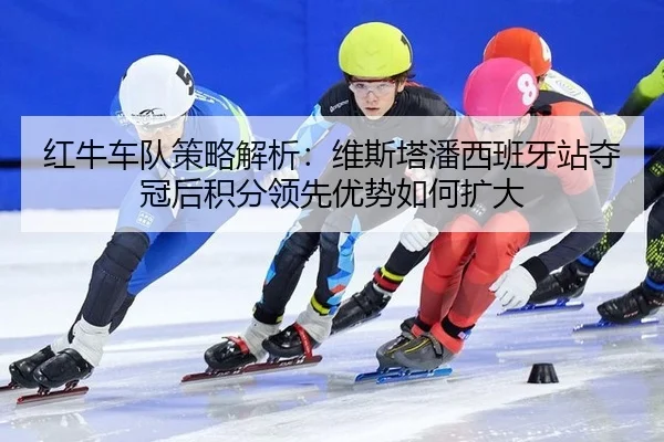 红牛车队策略解析：维斯塔潘西班牙站夺冠后积分领先优势如何扩大