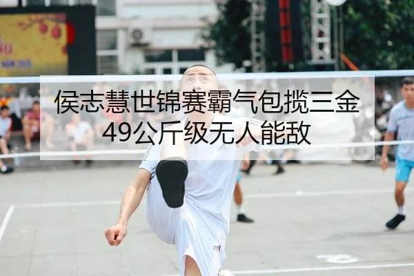 侯志慧世锦赛霸气包揽三金 49公斤级无人能敌