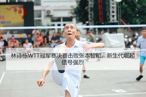 林诗栋WTT冠军赛决赛击败张本智和，新生代崛起信号强烈